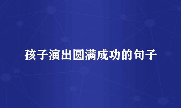 孩子演出圆满成功的句子