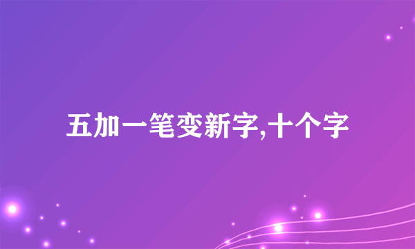 五加一笔变新字,十个字