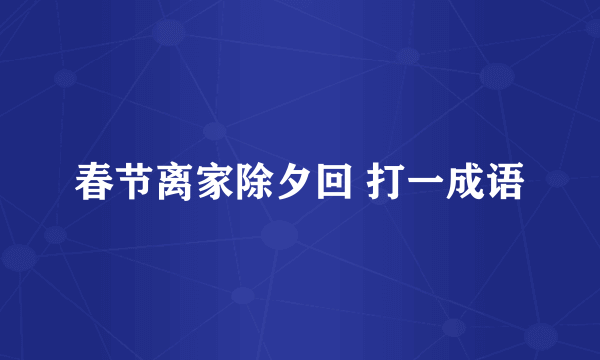 春节离家除夕回 打一成语