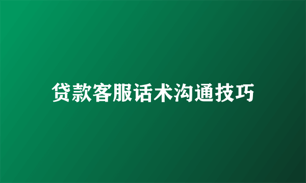 贷款客服话术沟通技巧