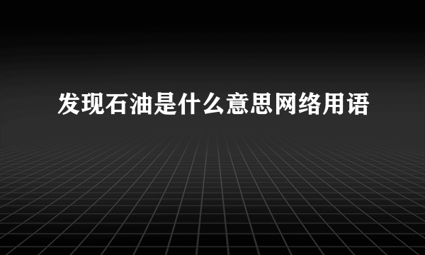 发现石油是什么意思网络用语