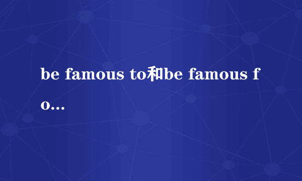 be famous to和be famous for的区别