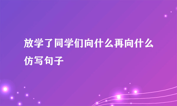 放学了同学们向什么再向什么仿写句子