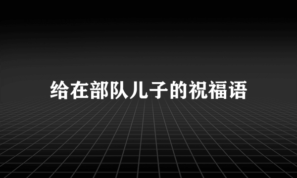 给在部队儿子的祝福语
