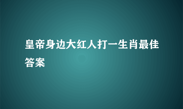 皇帝身边大红人打一生肖最佳答案