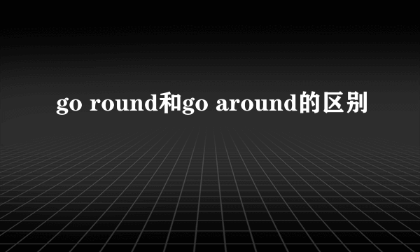 go round和go around的区别