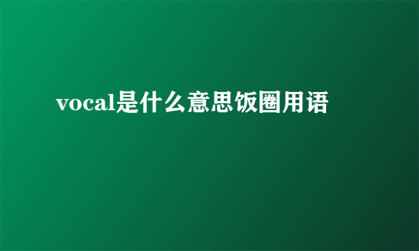 vocal是什么意思饭圈用语