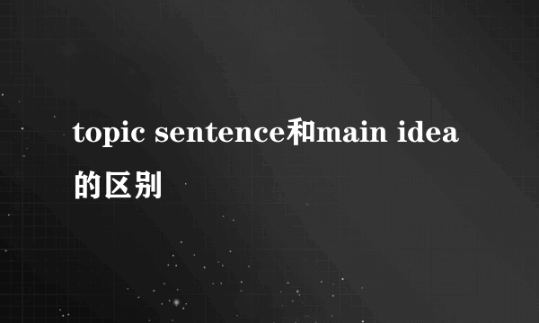 topic sentence和main idea的区别