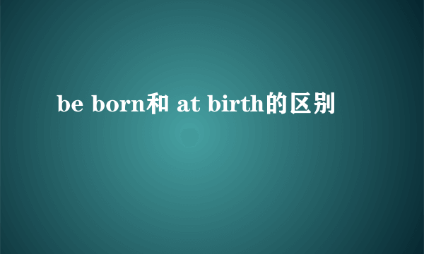 be born和 at birth的区别