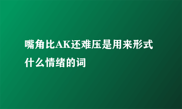嘴角比AK还难压是用来形式什么情绪的词