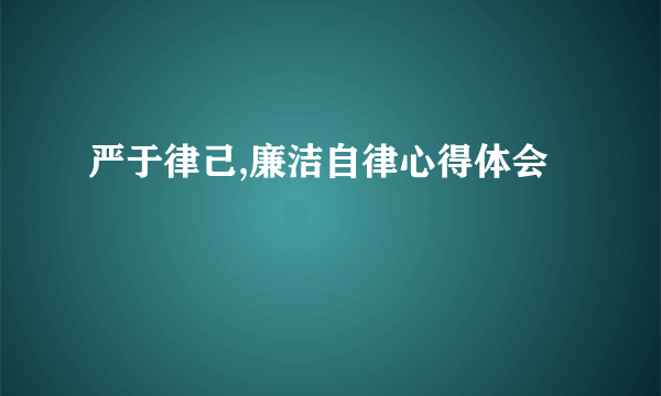严于律己,廉洁自律心得体会