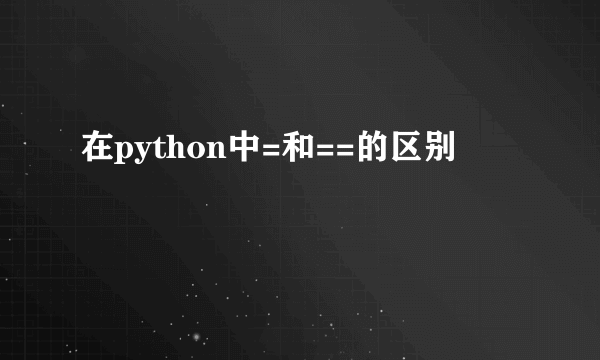 在python中=和==的区别