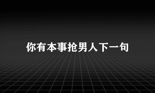你有本事抢男人下一句