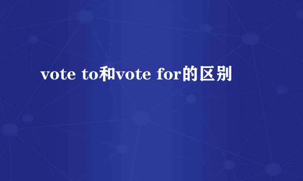 vote to和vote for的区别
