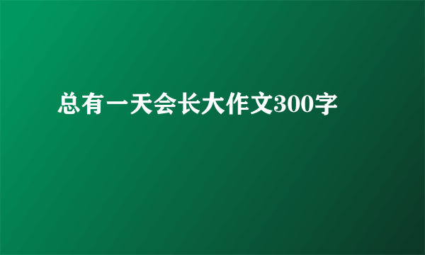 总有一天会长大作文300字
