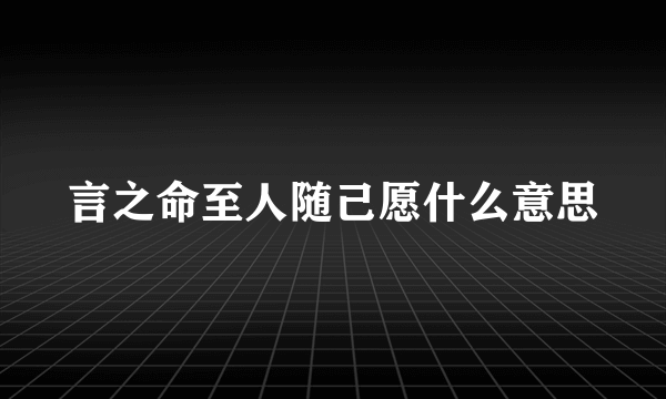 言之命至人随己愿什么意思