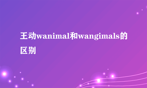 王动wanimal和wangimals的区别