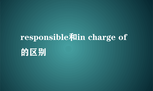responsible和in charge of的区别