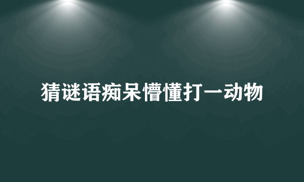 猜谜语痴呆懵懂打一动物