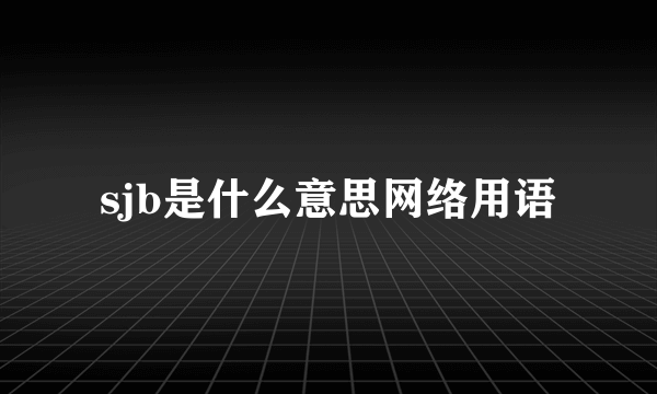 sjb是什么意思网络用语
