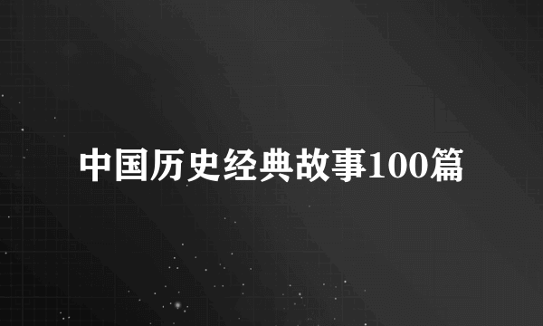 中国历史经典故事100篇