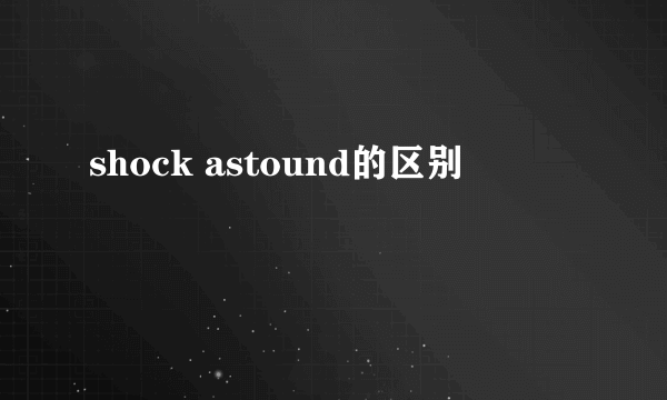shock astound的区别