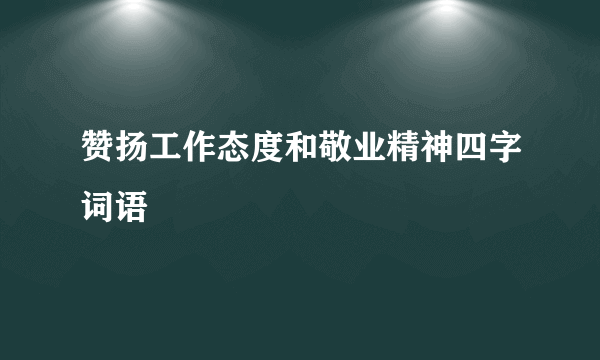 赞扬工作态度和敬业精神四字词语