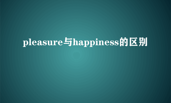 pleasure与happiness的区别