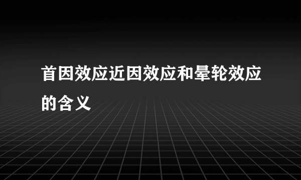 首因效应近因效应和晕轮效应的含义