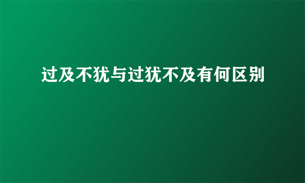 过及不犹与过犹不及有何区别
