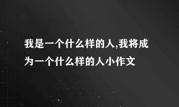 我是一个什么样的人,我将成为一个什么样的人小作文