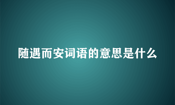 随遇而安词语的意思是什么