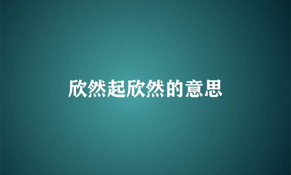 欣然起欣然的意思