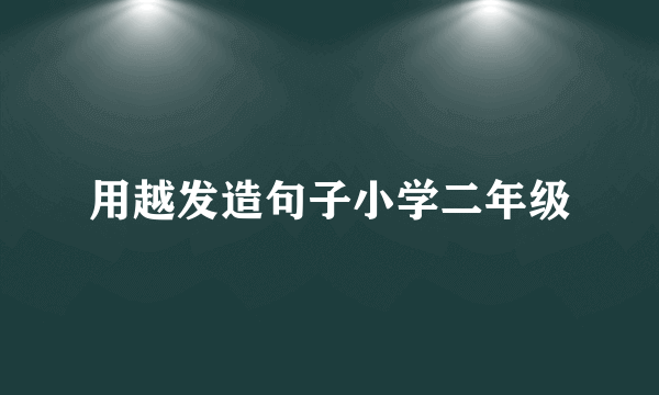 用越发造句子小学二年级