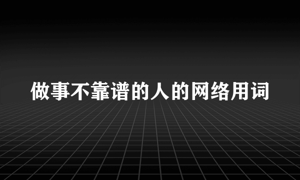 做事不靠谱的人的网络用词
