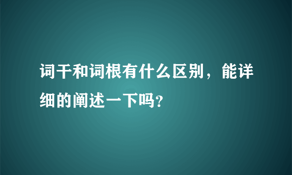 词干和词根有什么区别，能详细的阐述一下吗？