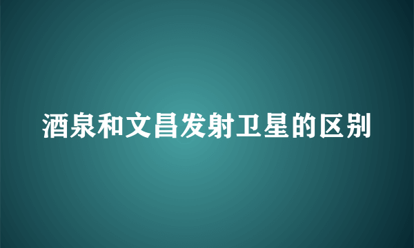 酒泉和文昌发射卫星的区别