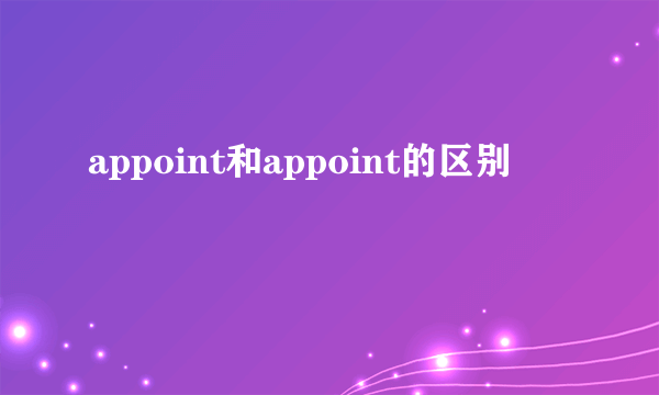 appoint和appoint的区别