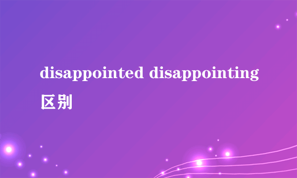 disappointed disappointing区别
