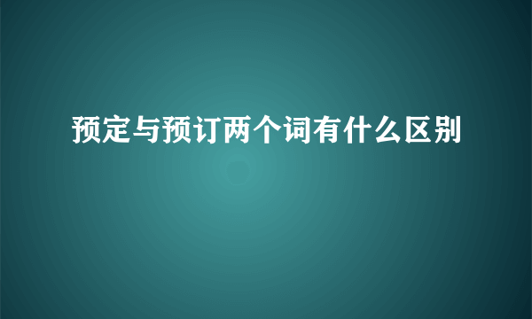 预定与预订两个词有什么区别