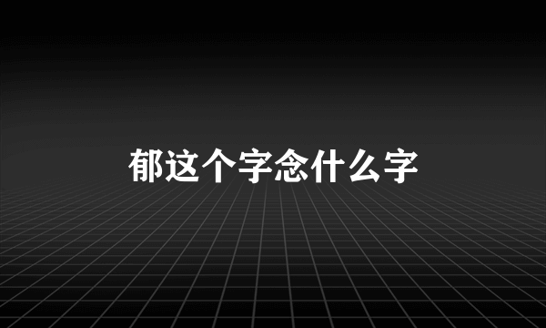郁这个字念什么字