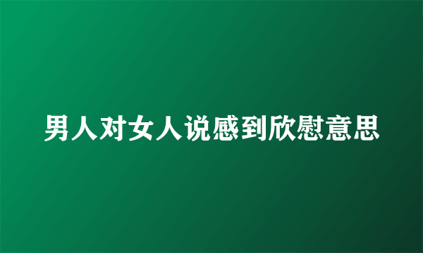 男人对女人说感到欣慰意思