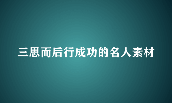 三思而后行成功的名人素材