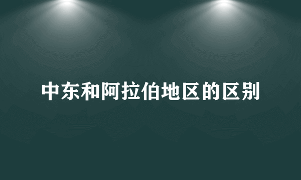 中东和阿拉伯地区的区别