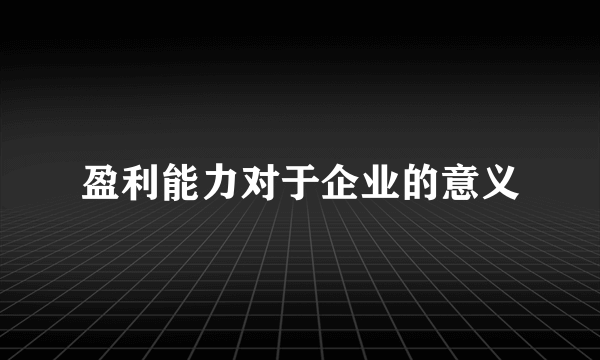 盈利能力对于企业的意义