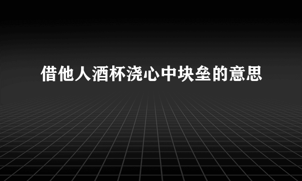 借他人酒杯浇心中块垒的意思