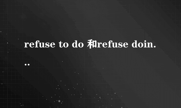 refuse to do 和refuse doing的区别