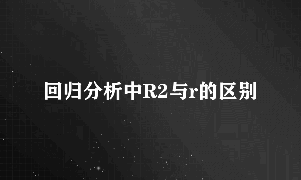 回归分析中R2与r的区别