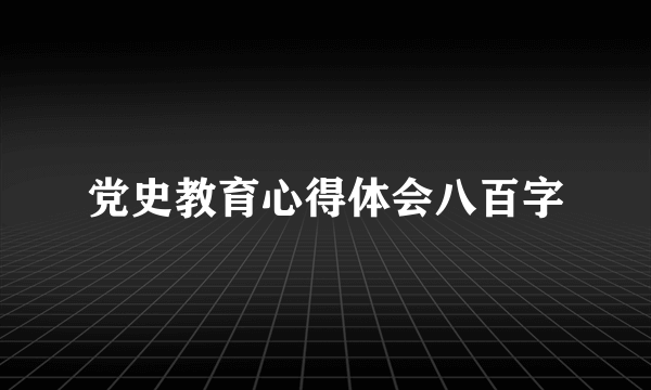 党史教育心得体会八百字