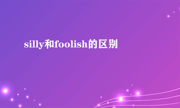silly和foolish的区别